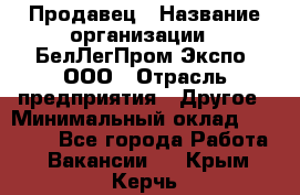 Продавец › Название организации ­ БелЛегПром-Экспо, ООО › Отрасль предприятия ­ Другое › Минимальный оклад ­ 33 000 - Все города Работа » Вакансии   . Крым,Керчь